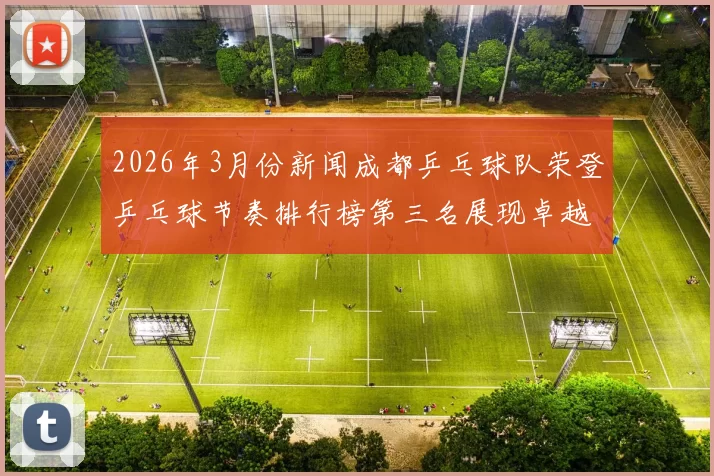 2026年3月份新闻成都乒乓球队荣登乒乓球节奏排行榜第三名展现卓越实力与团队精神