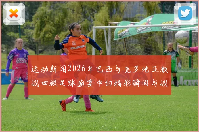运动新闻2026年巴西与克罗地亚激战回顾足球盛宴中的精彩瞬间与战术较量