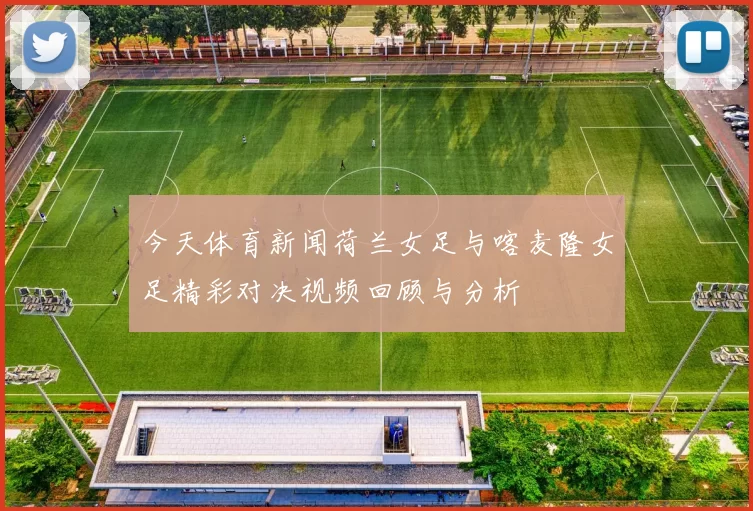 今天体育新闻荷兰女足与喀麦隆女足精彩对决视频回顾与分析