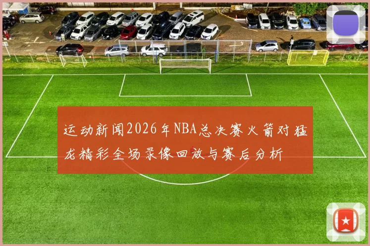 运动新闻2026年NBA总决赛火箭对猛龙精彩全场录像回放与赛后分析