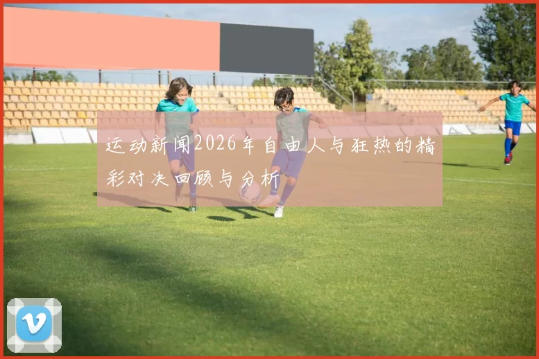 运动新闻2026年自由人与狂热的精彩对决回顾与分析