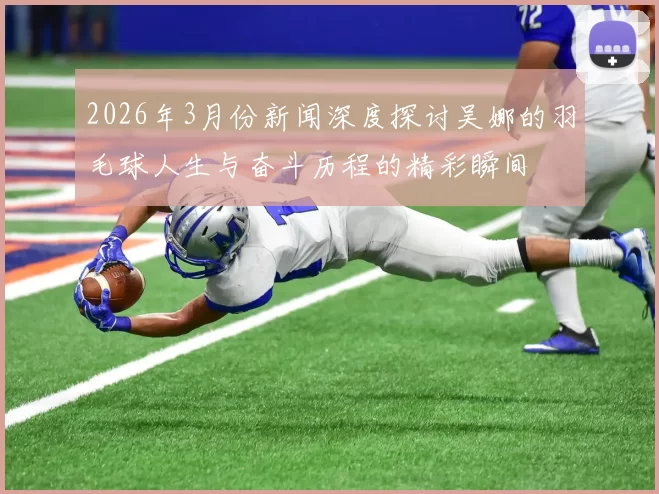 2026年3月份新闻深度探讨吴娜的羽毛球人生与奋斗历程的精彩瞬间