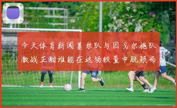 今天体育新闻基尔队与因戈尔施队激战正酣谁能在这场较量中脱颖而出