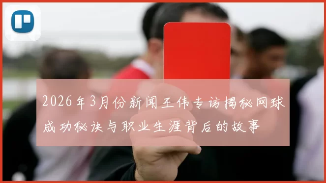 2026年3月份新闻王伟专访揭秘网球成功秘诀与职业生涯背后的故事