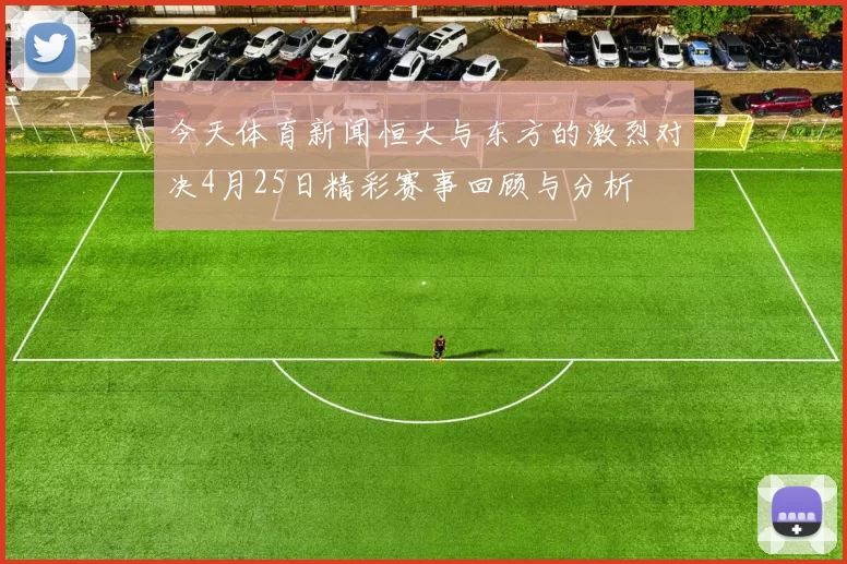 今天体育新闻恒大与东方的激烈对决4月25日精彩赛事回顾与分析